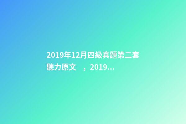 2019年12月四級真題第二套聽力原文，2019年12月英語四級真題及答案-電子版可打印(卷二)-第1張-觀點-玄機派